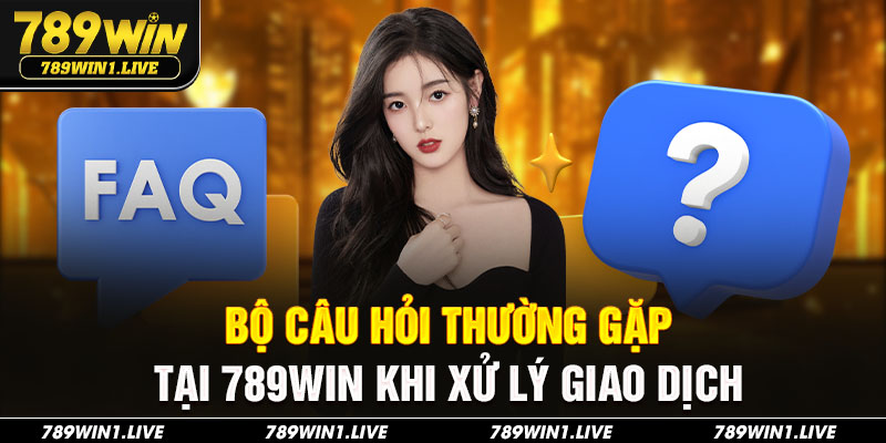 Bộ câu hỏi thường gặp tại 789Win khi xử lý giao dịch