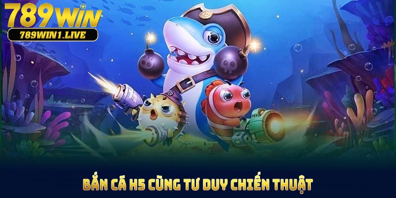 Chiến thuật dễ thắng lớn khi chơi bắn cá H5 tại 789Win